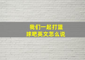 我们一起打篮球吧英文怎么说