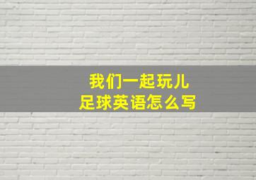 我们一起玩儿足球英语怎么写