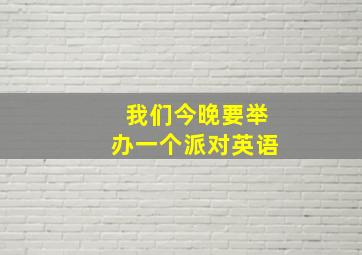 我们今晚要举办一个派对英语