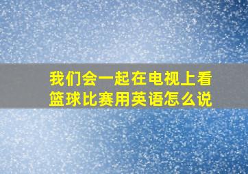 我们会一起在电视上看篮球比赛用英语怎么说