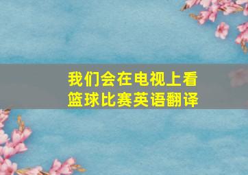 我们会在电视上看篮球比赛英语翻译