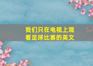 我们只在电视上观看足球比赛的英文