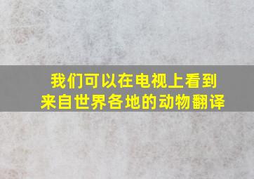 我们可以在电视上看到来自世界各地的动物翻译