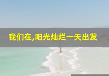 我们在,阳光灿烂一天出发