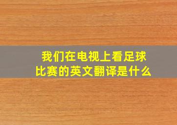 我们在电视上看足球比赛的英文翻译是什么