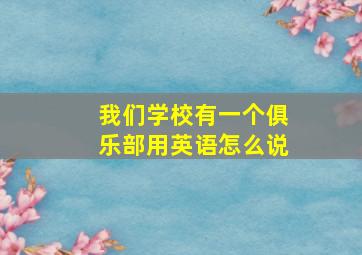 我们学校有一个俱乐部用英语怎么说