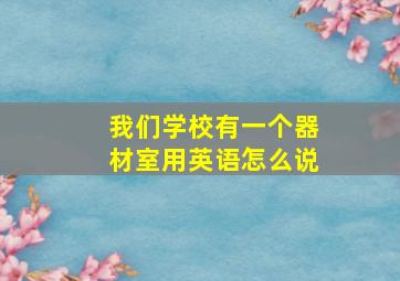 我们学校有一个器材室用英语怎么说