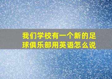 我们学校有一个新的足球俱乐部用英语怎么说