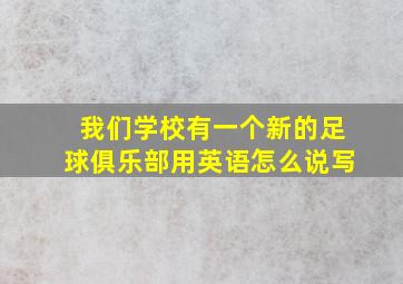 我们学校有一个新的足球俱乐部用英语怎么说写