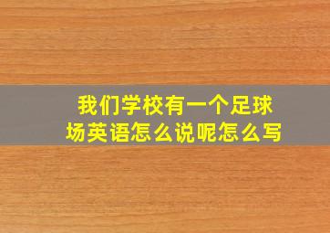 我们学校有一个足球场英语怎么说呢怎么写