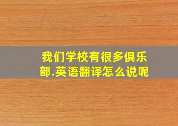 我们学校有很多俱乐部.英语翻译怎么说呢