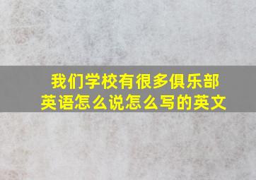 我们学校有很多俱乐部英语怎么说怎么写的英文