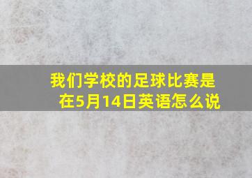 我们学校的足球比赛是在5月14日英语怎么说