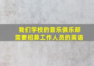 我们学校的音乐俱乐部需要招募工作人员的英语