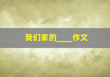 我们家的____作文