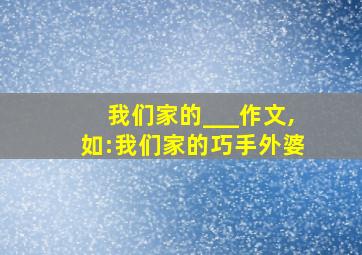 我们家的___作文,如:我们家的巧手外婆