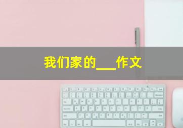 我们家的___作文