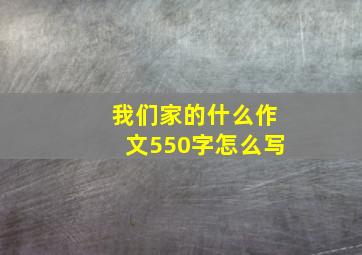 我们家的什么作文550字怎么写