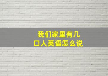 我们家里有几口人英语怎么说