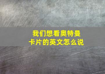 我们想看奥特曼卡片的英文怎么说