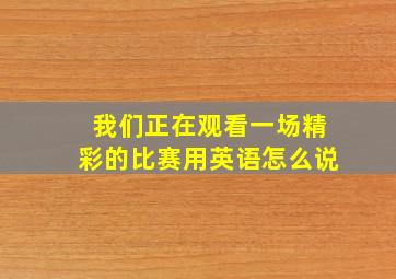 我们正在观看一场精彩的比赛用英语怎么说