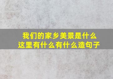 我们的家乡美景是什么这里有什么有什么造句子