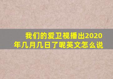 我们的爱卫视播出2020年几月几日了呢英文怎么说