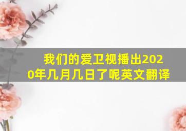 我们的爱卫视播出2020年几月几日了呢英文翻译