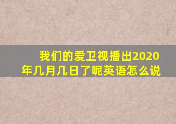 我们的爱卫视播出2020年几月几日了呢英语怎么说