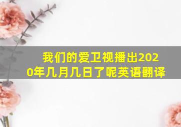 我们的爱卫视播出2020年几月几日了呢英语翻译