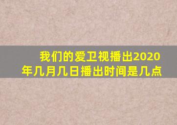 我们的爱卫视播出2020年几月几日播出时间是几点