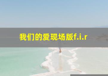 我们的爱现场版f.i.r