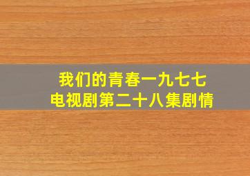 我们的青春一九七七电视剧第二十八集剧情