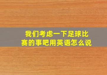 我们考虑一下足球比赛的事吧用英语怎么说