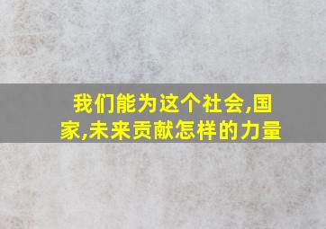 我们能为这个社会,国家,未来贡献怎样的力量