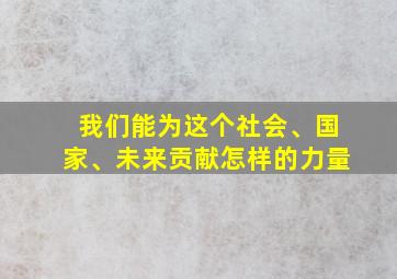 我们能为这个社会、国家、未来贡献怎样的力量