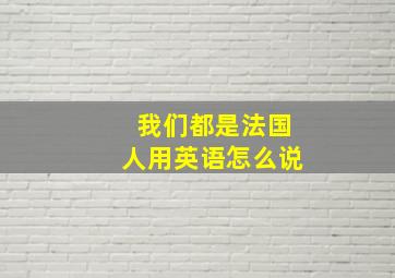 我们都是法国人用英语怎么说