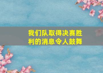 我们队取得决赛胜利的消息令人鼓舞