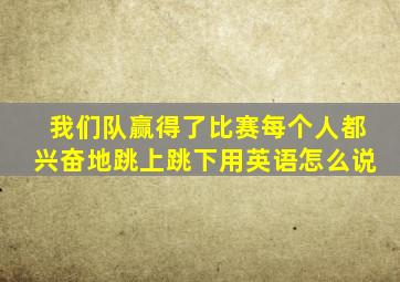 我们队赢得了比赛每个人都兴奋地跳上跳下用英语怎么说