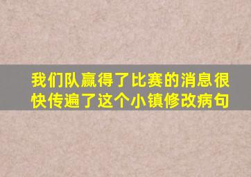 我们队赢得了比赛的消息很快传遍了这个小镇修改病句