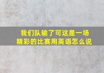 我们队输了可这是一场精彩的比赛用英语怎么说