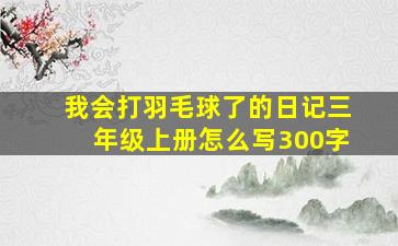 我会打羽毛球了的日记三年级上册怎么写300字