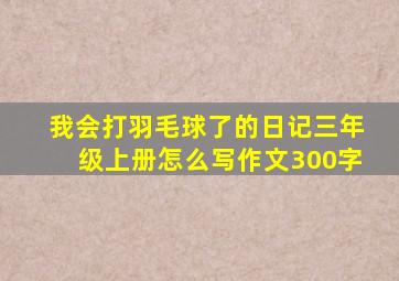 我会打羽毛球了的日记三年级上册怎么写作文300字