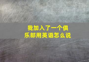 我加入了一个俱乐部用英语怎么说