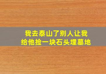 我去泰山了别人让我给他捡一块石头埋墓地