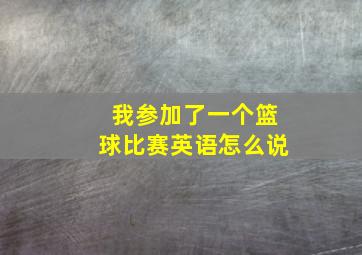 我参加了一个篮球比赛英语怎么说