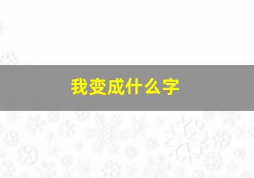 我变成什么字