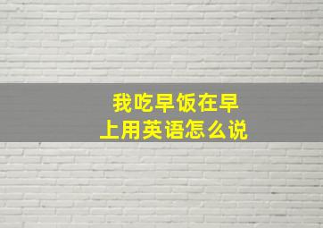 我吃早饭在早上用英语怎么说