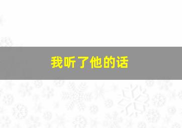 我听了他的话