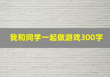 我和同学一起做游戏300字